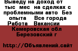 Выведу на доход от 400 тыс./мес. на сделках с проблемными авто. Без опыта. - Все города Работа » Вакансии   . Кемеровская обл.,Березовский г.